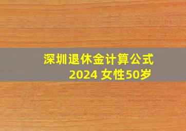 深圳退休金计算公式2024 女性50岁